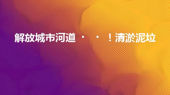 解放城市河道！清淤泥垃圾設(shè)備來襲，誰將成為環(huán)保英雄？